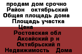 продам дом.срочно. › Район ­ октябрьский › Общая площадь дома ­ 73 › Площадь участка ­ 7 › Цена ­ 4 200 000 - Ростовская обл., Аксайский р-н, Октябрьский п. Недвижимость » Дома, коттеджи, дачи продажа   